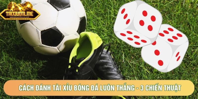Cách Đánh Tài Xỉu Bóng Đá Luôn Thắng - 3 Chiến Thuật
