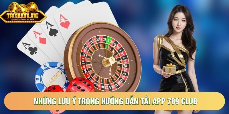 Những lưu ý trong hướng dẫn tải app 789 Club