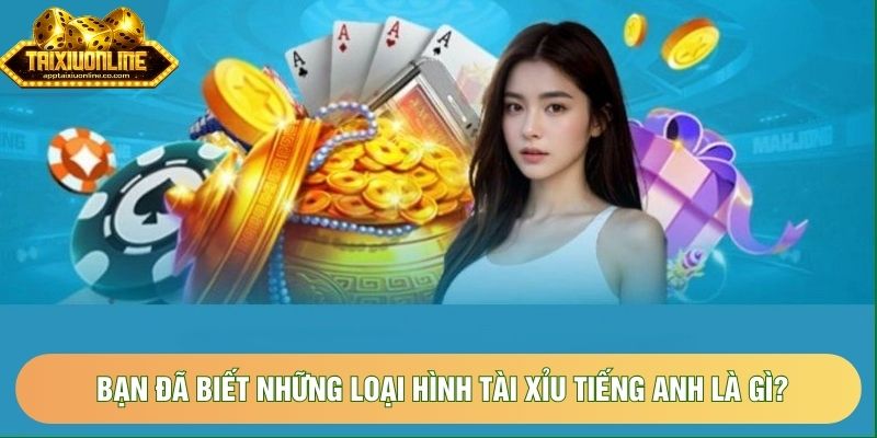 Bạn đã biết những loại hình tài xỉu tiếng anh là gì? Bạn đã biết những loại hình tài xỉu tiếng anh là gì?